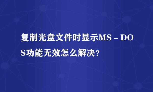 复制光盘文件时显示MS-DOS功能无效怎么解决?