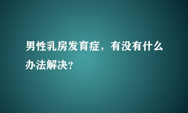 男性乳房发育症，有没有什么办法解决？