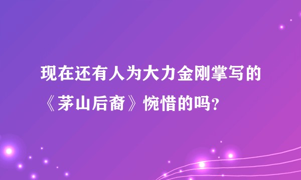 现在还有人为大力金刚掌写的《茅山后裔》惋惜的吗？