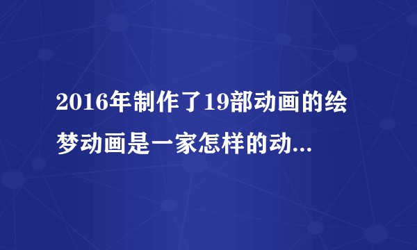 2016年制作了19部动画的绘梦动画是一家怎样的动画公司？