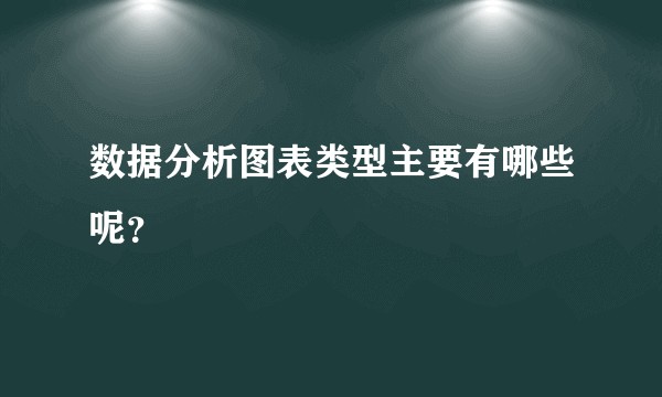 数据分析图表类型主要有哪些呢？