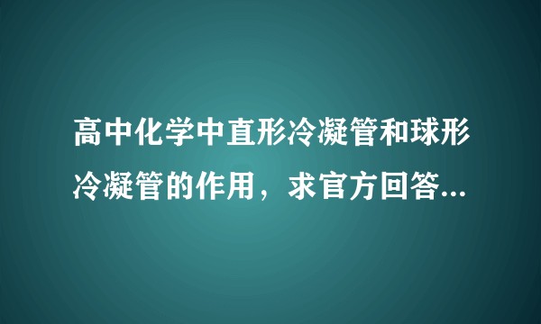 高中化学中直形冷凝管和球形冷凝管的作用，求官方回答（百度上回答的全是白话。。）？