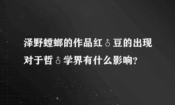 泽野螳螂的作品红♂豆的出现对于哲♂学界有什么影响？