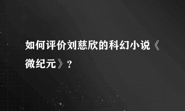 如何评价刘慈欣的科幻小说《微纪元》？