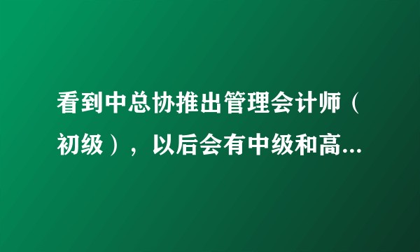 看到中总协推出管理会计师（初级），以后会有中级和高级？能像财务会计的证书普及及认可吗？