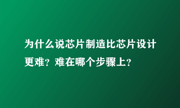 为什么说芯片制造比芯片设计更难?难在哪个步骤上?