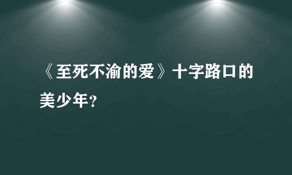 《至死不渝的爱》十字路口的美少年？
