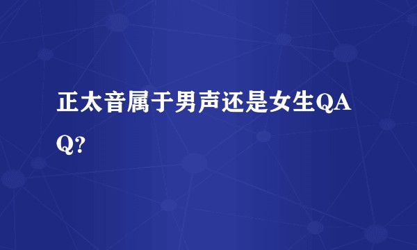 正太音属于男声还是女生QAQ？