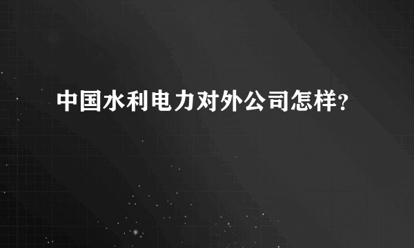 中国水利电力对外公司怎样？