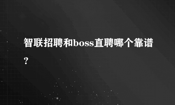 智联招聘和boss直聘哪个靠谱？