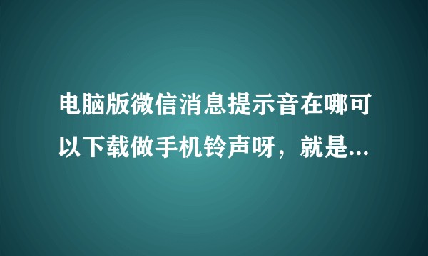 电脑版微信消息提示音在哪可以下载做手机铃声呀，就是一声叮咚那个，挺好听的可不可以分享给我？