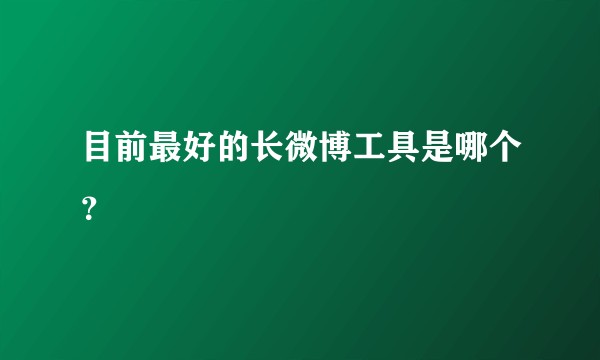 目前最好的长微博工具是哪个？