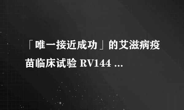 「唯一接近成功」的艾滋病疫苗临床试验 RV144 重复试验失败，已停止接种，艾滋疫苗离我们又远了吗？