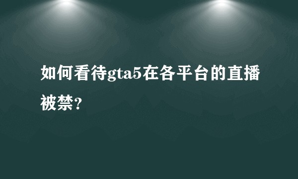 如何看待gta5在各平台的直播被禁？