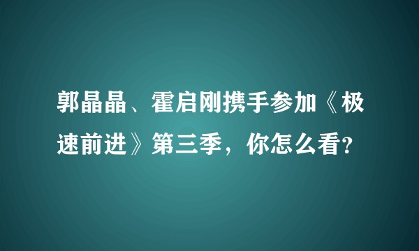 郭晶晶、霍启刚携手参加《极速前进》第三季，你怎么看？