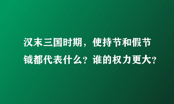 汉末三国时期，使持节和假节钺都代表什么？谁的权力更大？