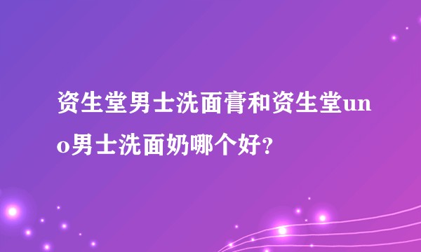 资生堂男士洗面膏和资生堂uno男士洗面奶哪个好？