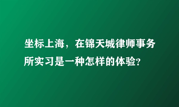 坐标上海，在锦天城律师事务所实习是一种怎样的体验？