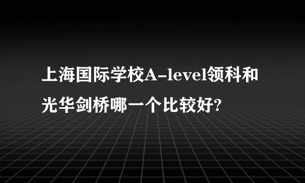上海国际学校A-level领科和光华剑桥哪一个比较好?