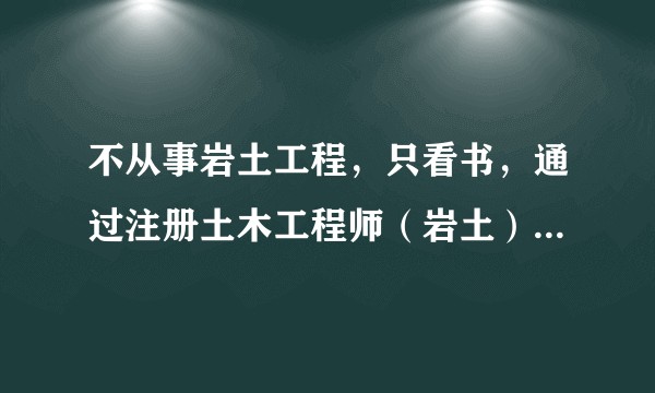 不从事岩土工程,只看书,通过注册土木工程师(岩土)专业考试的难度有多大?