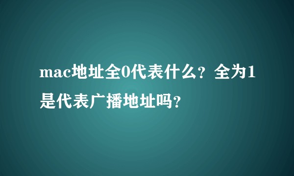 mac地址全0代表什么？全为1是代表广播地址吗？