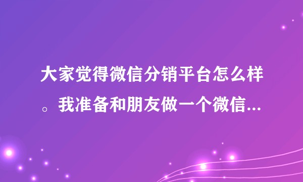 大家觉得微信分销平台怎么样。我准备和朋友做一个微信的分销系统，类似于淘宝上面的分销系统？