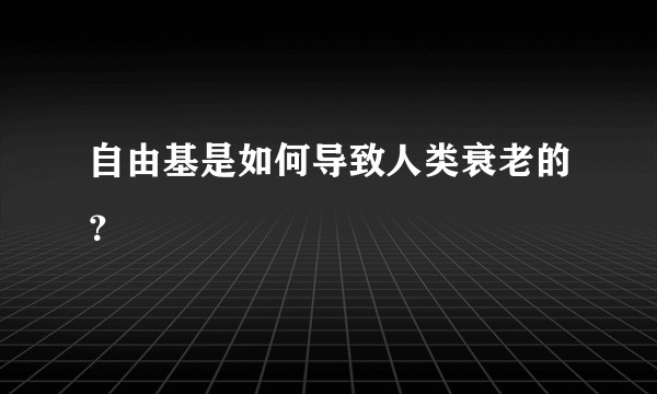 自由基是如何导致人类衰老的？