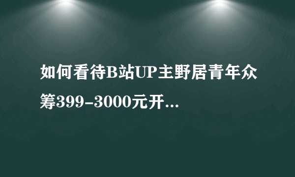 如何看待B站UP主野居青年众筹399-3000元开民宿的行为？