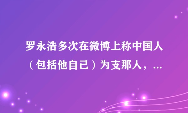 罗永浩多次在微博上称中国人（包括他自己）为支那人，算不算辱华？