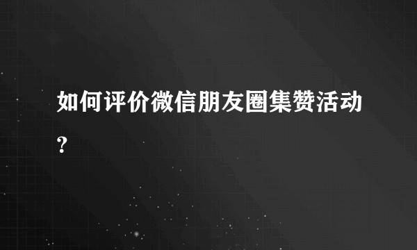 如何评价微信朋友圈集赞活动?