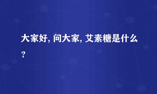 大家好, 问大家, 艾素糖是什么？
