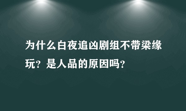 为什么白夜追凶剧组不带梁缘玩？是人品的原因吗？