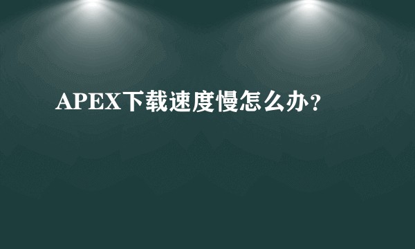APEX下载速度慢怎么办？