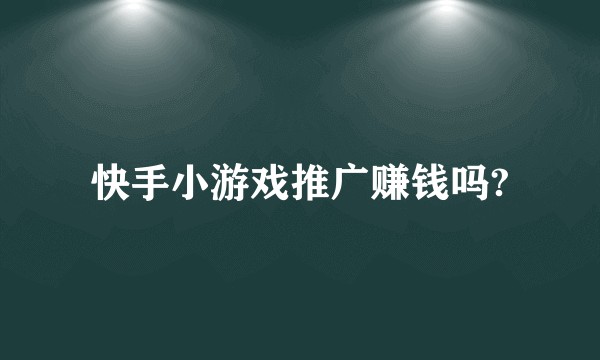 快手小游戏推广赚钱吗?