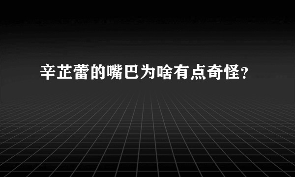 辛芷蕾的嘴巴为啥有点奇怪？