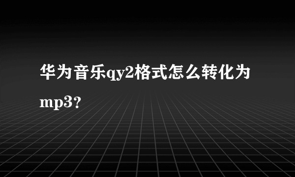 华为音乐qy2格式怎么转化为mp3？