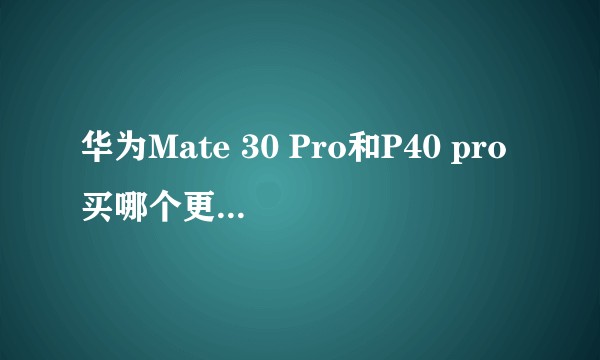 华为Mate 30 Pro和P40 pro买哪个更好一点呢？