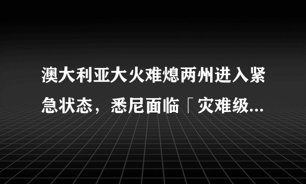 澳大利亚大火难熄两州进入紧急状态,悉尼面临「灾难级」火灾风险,目前情况怎样了?