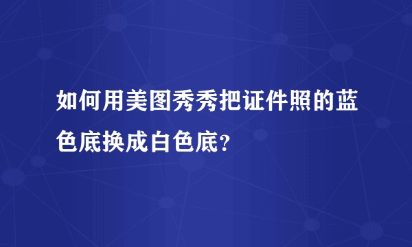 如何用美图秀秀把证件照的蓝色底换成白色底？