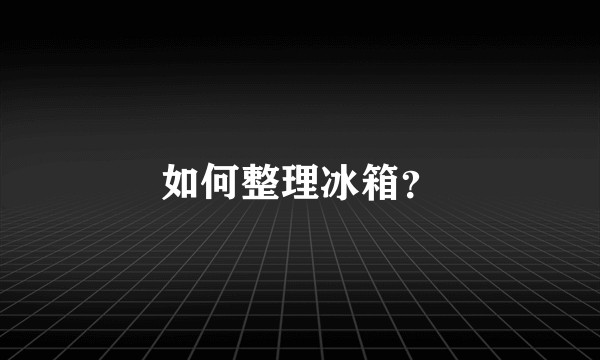 如何整理冰箱？