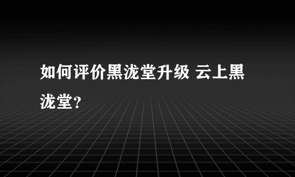 如何评价黑泷堂升级 云上黑泷堂？
