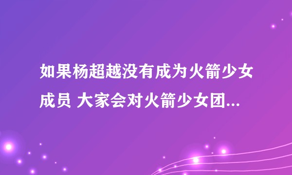 如果杨超越没有成为火箭少女成员 大家会对火箭少女团是个什么样的感观 很好奇？