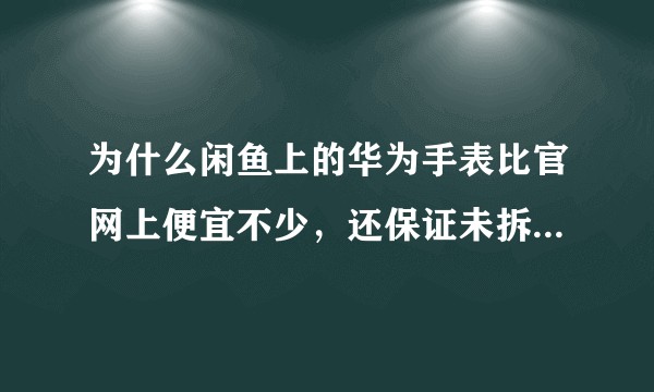 为什么闲鱼上的华为手表比官网上便宜不少，还保证未拆封原装假一赔十？