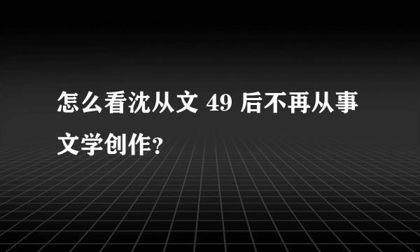 怎么看沈从文 49 后不再从事文学创作？