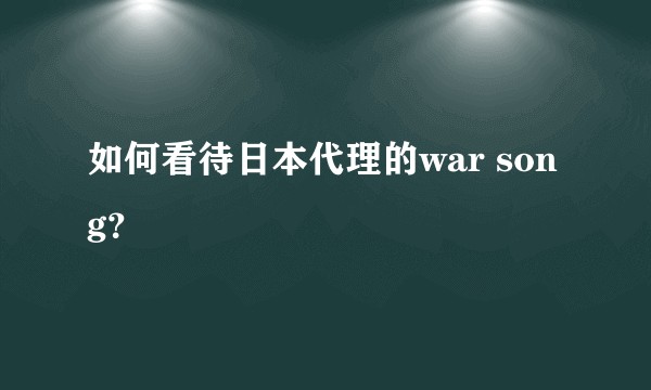 如何看待日本代理的war song？