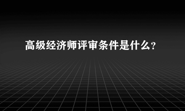 高级经济师评审条件是什么？