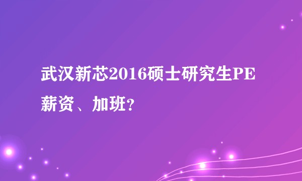 武汉新芯2016硕士研究生PE薪资、加班？