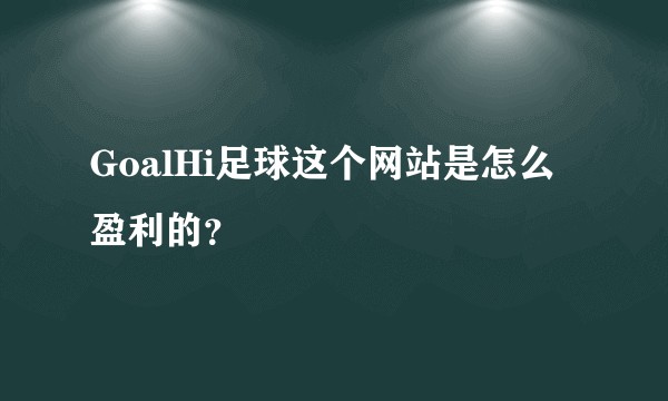 GoalHi足球这个网站是怎么盈利的？