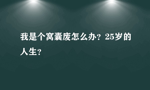 我是个窝囊废怎么办？25岁的人生？