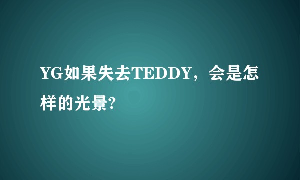 YG如果失去TEDDY，会是怎样的光景?